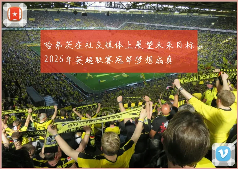 哈弗茨在社交媒体上展望未来目标2026年英超联赛冠军梦想成真