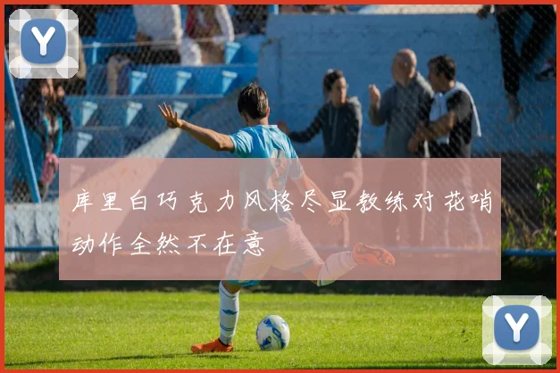 库里白巧克力风格尽显教练对花哨动作全然不在意