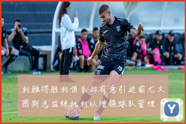 利雅得胜利俱乐部有意引进前尤文图斯总监琼托利以增强球队管理