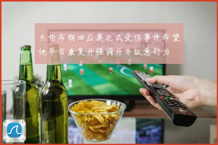 杰伦布朗回应奥孔武受伤事件希望他早日康复并强调并非故意行为