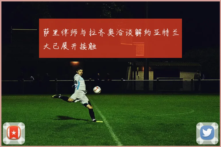 萨里律师与拉齐奥洽谈解约亚特兰大已展开接触