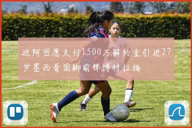 迈阿密愿支付1500万解约金引进27岁墨西哥国脚前锋博特拉梅