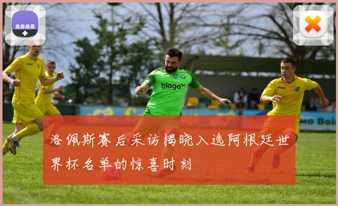 洛佩斯赛后采访揭晓入选阿根廷世界杯名单的惊喜时刻