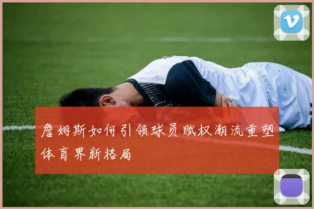 詹姆斯如何引领球员赋权潮流重塑体育界新格局