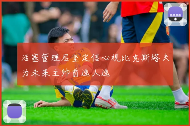活塞管理层坚定信心视比克斯塔夫为未来主帅首选人选