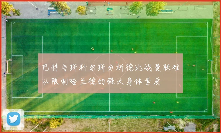 巴特与斯科尔斯分析德比战曼联难以限制哈兰德的强大身体素质