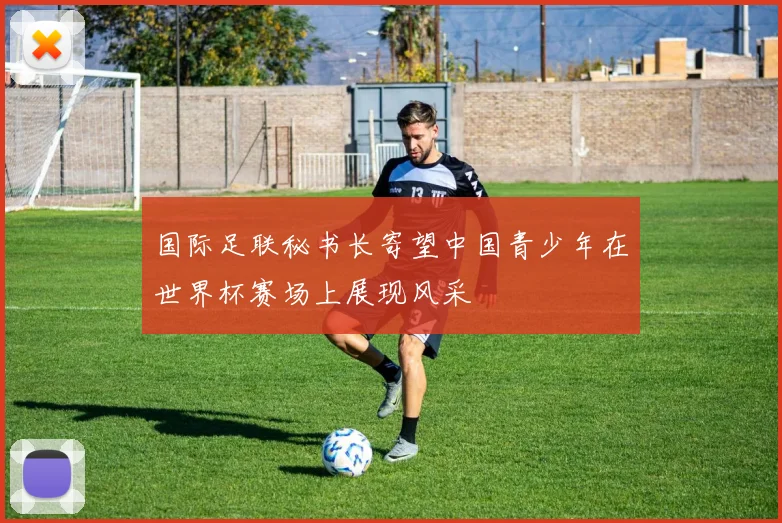 国际足联秘书长寄望中国青少年在世界杯赛场上展现风采