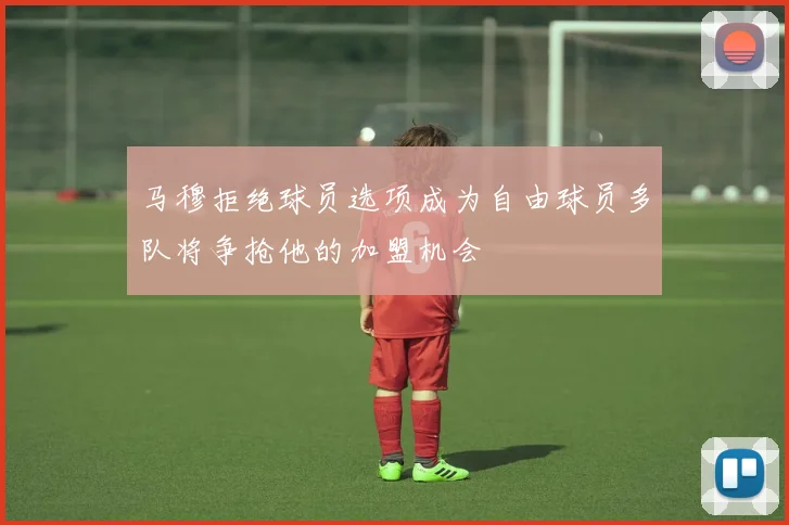 马穆拒绝球员选项成为自由球员多队将争抢他的加盟机会