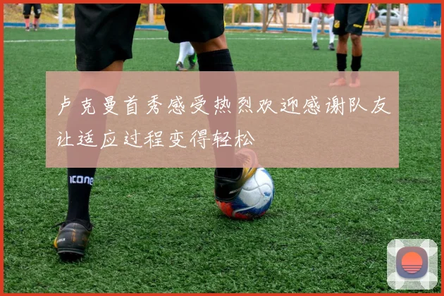 卢克曼首秀感受热烈欢迎感谢队友让适应过程变得轻松