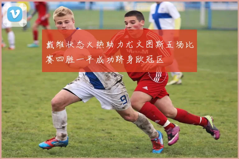 戴维状态火热助力尤文图斯五场比赛四胜一平成功跻身欧冠区