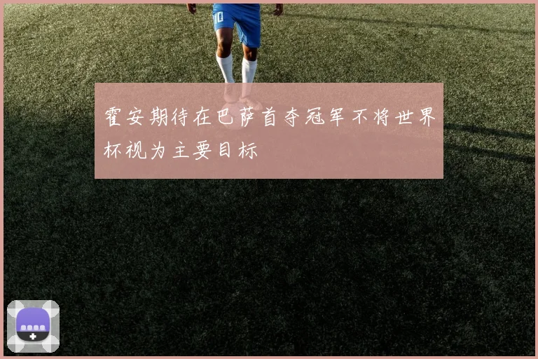 霍安期待在巴萨首夺冠军不将世界杯视为主要目标