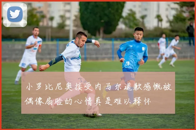 小罗比尼奥接受内马尔道歉感慨被偶像扇脸的心情真是难以释怀