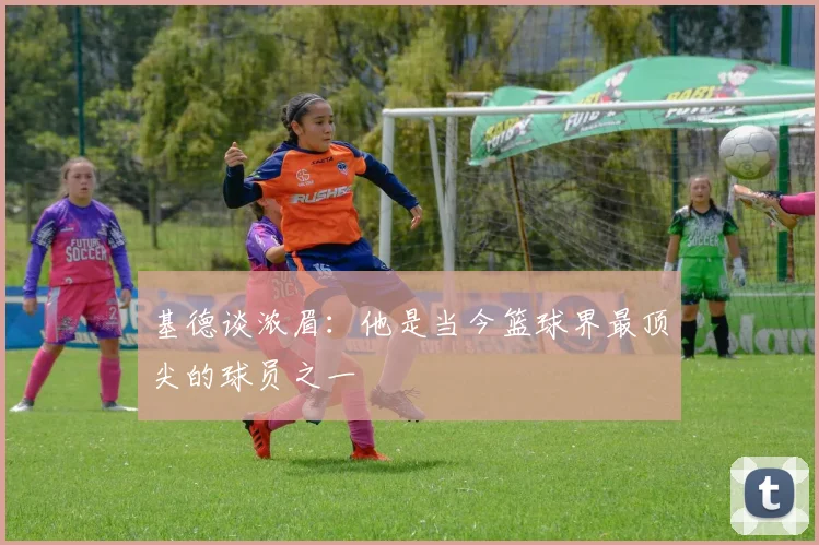 基德谈浓眉：他是当今篮球界最顶尖的球员之一