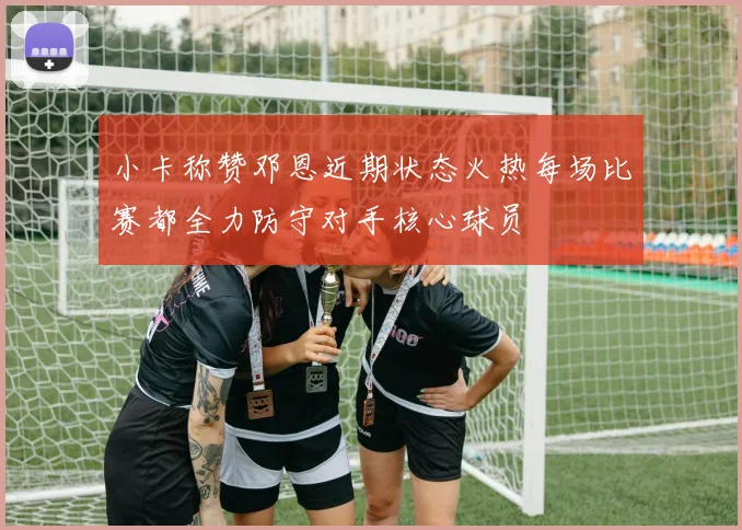 小卡称赞邓恩近期状态火热每场比赛都全力防守对手核心球员