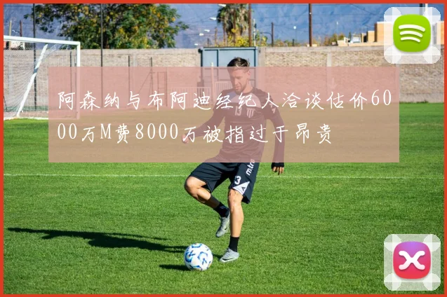 阿森纳与布阿迪经纪人洽谈估价6000万M费8000万被指过于昂贵