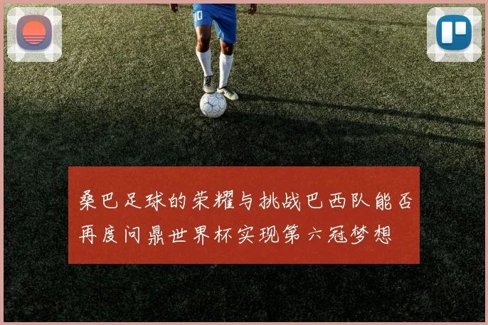 桑巴足球的荣耀与挑战巴西队能否再度问鼎世界杯实现第六冠梦想