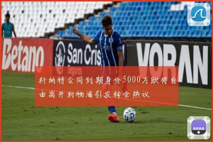 科纳特合同到期身价5000万欧将自由离开利物浦引发转会热议