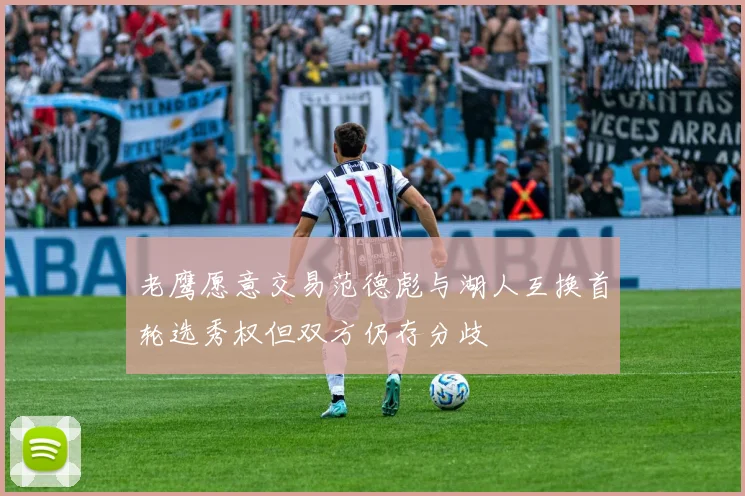 老鹰愿意交易范德彪与湖人互换首轮选秀权但双方仍存分歧