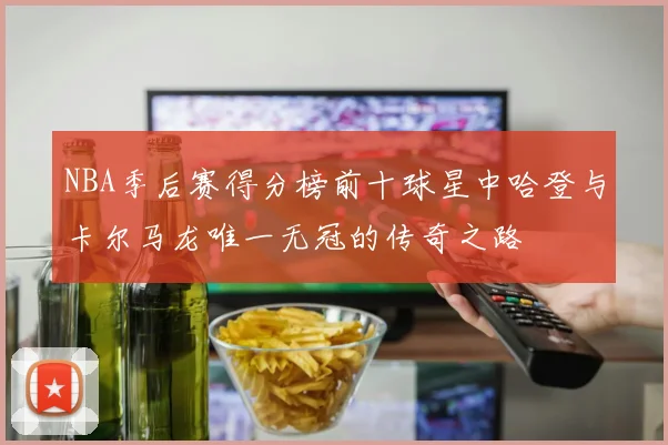 NBA季后赛得分榜前十球星中哈登与卡尔马龙唯一无冠的传奇之路
