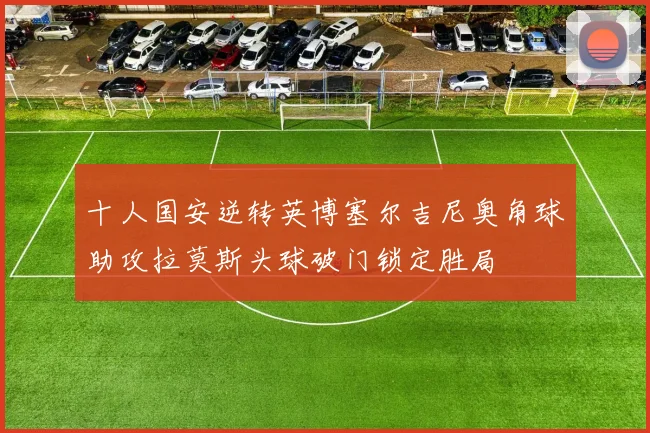 十人国安逆转英博塞尔吉尼奥角球助攻拉莫斯头球破门锁定胜局