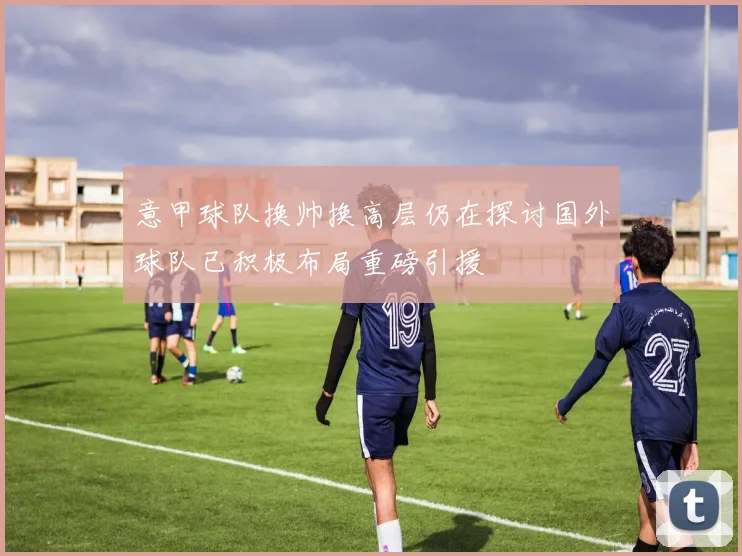 意甲球队换帅换高层仍在探讨国外球队已积极布局重磅引援