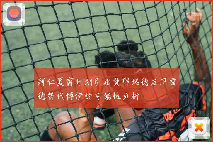拜仁夏窗计划引进费耶诺德后卫雷德替代博伊的可能性分析