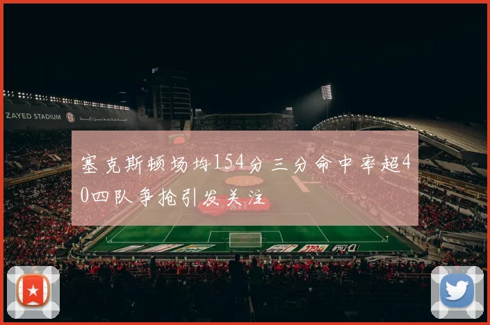 塞克斯顿场均154分三分命中率超40四队争抢引发关注