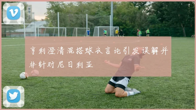 亨利澄清混搭球衣言论引发误解并非针对尼日利亚
