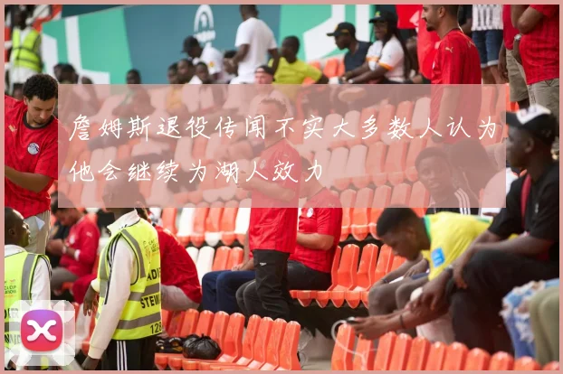 詹姆斯退役传闻不实大多数人认为他会继续为湖人效力