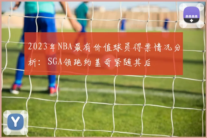 2023年NBA最有价值球员得票情况分析：SGA领跑约基奇紧随其后