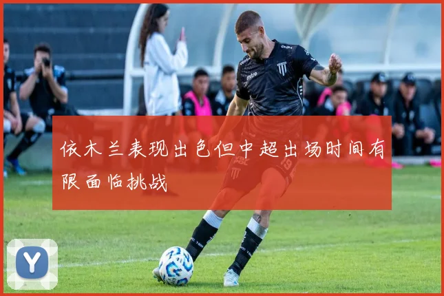 依木兰表现出色但中超出场时间有限面临挑战