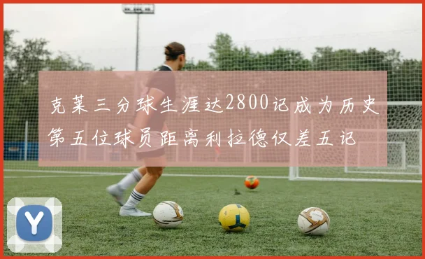 克莱三分球生涯达2800记成为历史第五位球员距离利拉德仅差五记