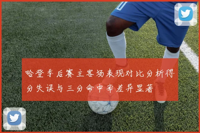 哈登季后赛主客场表现对比分析得分失误与三分命中率差异显著