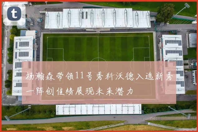 杨瀚森带领11号秀科沃德入选新秀一阵创佳绩展现未来潜力