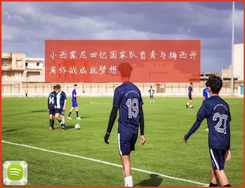 小西蒙尼回忆国家队首秀与梅西并肩作战成就梦想