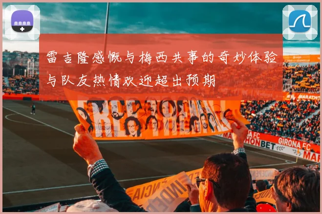 雷吉隆感慨与梅西共事的奇妙体验与队友热情欢迎超出预期