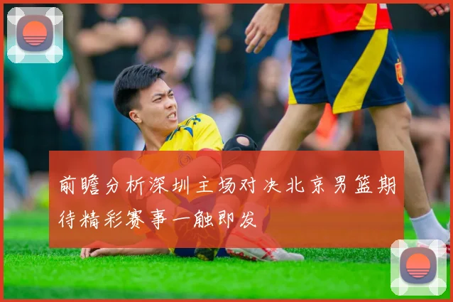 前瞻分析深圳主场对决北京男篮期待精彩赛事一触即发