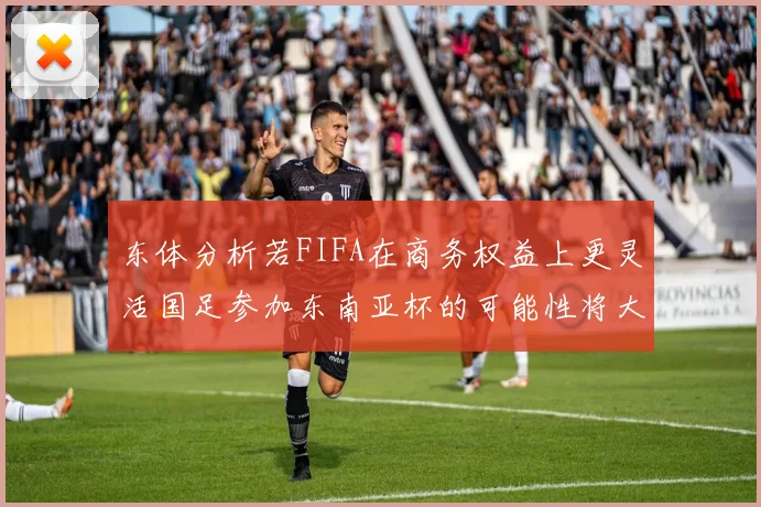 东体分析若FIFA在商务权益上更灵活国足参加东南亚杯的可能性将大增