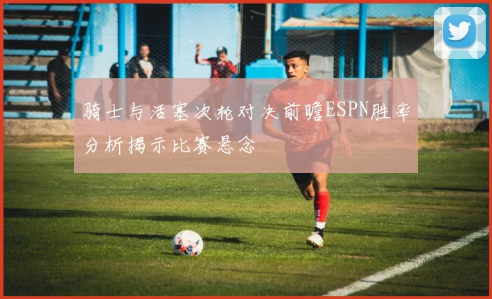 骑士与活塞次轮对决前瞻ESPN胜率分析揭示比赛悬念