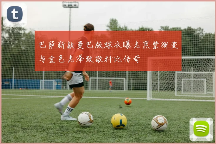 巴萨新款曼巴版球衣曝光黑紫渐变与金色光泽致敬科比传奇